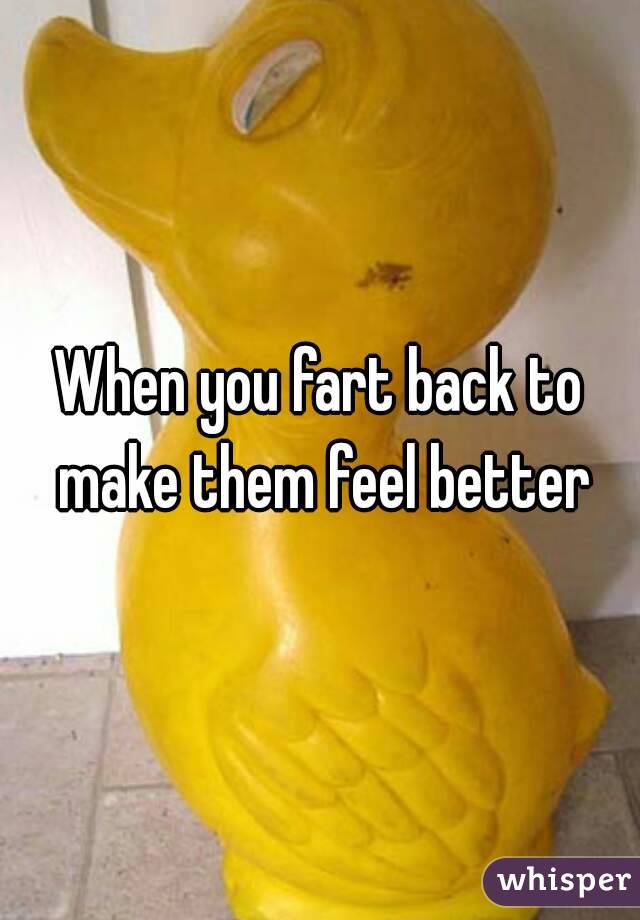 When you fart back to make them feel better