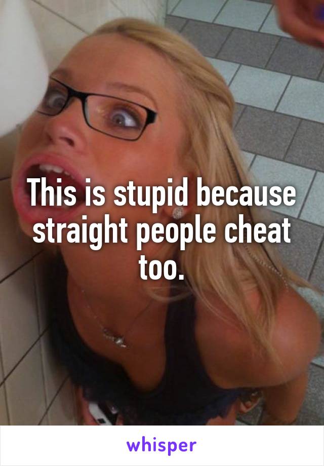 This is stupid because straight people cheat too.