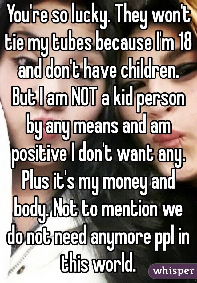 You're so lucky. They won't tie my tubes because I'm 18 and don't have children. But I am NOT a kid person by any means and am positive I don't want any. Plus it's my money and body. Not to mention we do not need anymore ppl in this world. 