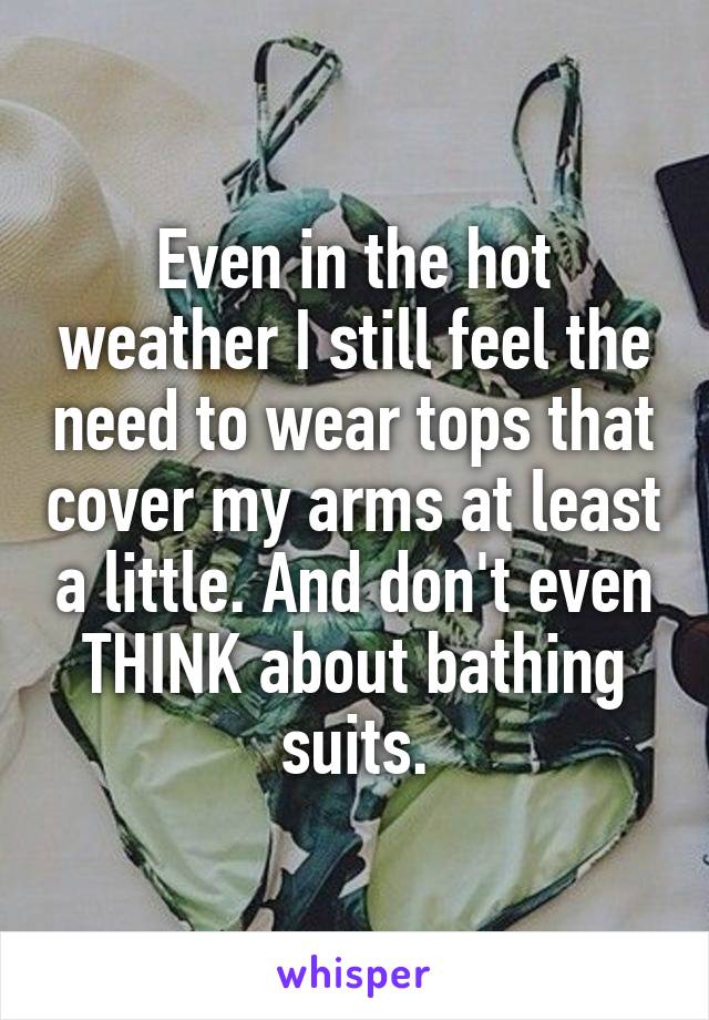 Even in the hot weather I still feel the need to wear tops that cover my arms at least a little. And don't even THINK about bathing suits.