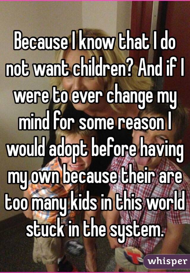 Because I know that I do not want children? And if I were to ever change my mind for some reason I would adopt before having my own because their are too many kids in this world stuck in the system.
