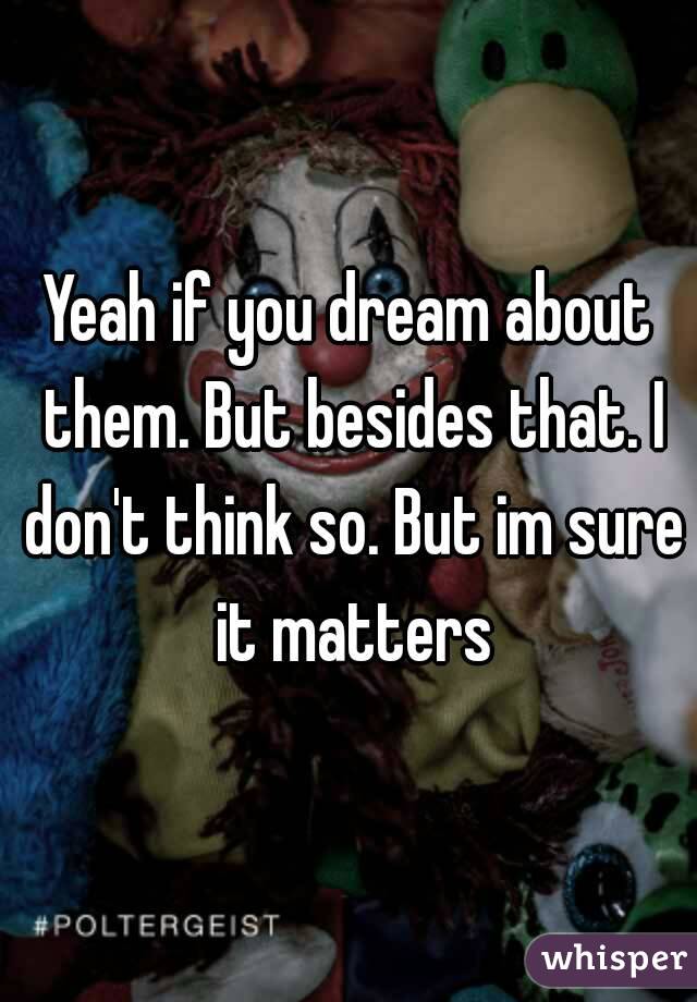 Yeah if you dream about them. But besides that. I don't think so. But im sure it matters