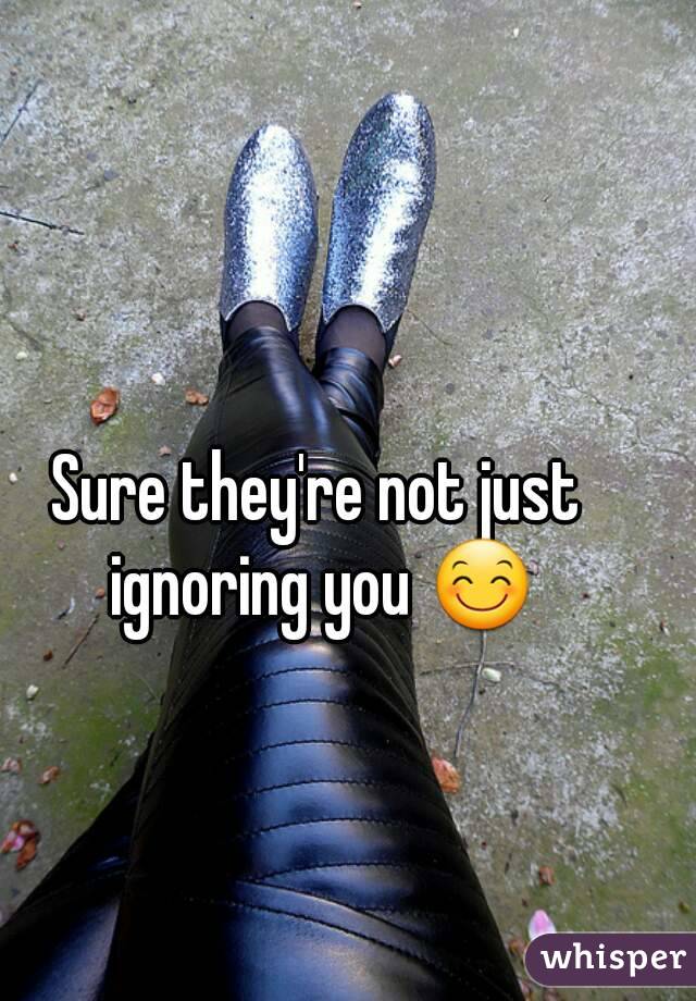 Sure they're not just ignoring you 😊