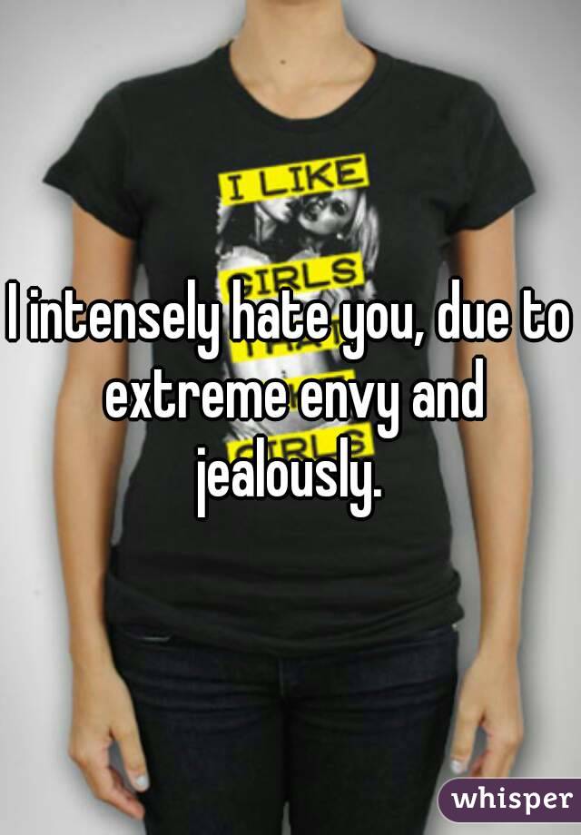I intensely hate you, due to extreme envy and jealously. 