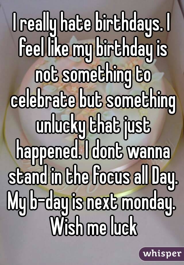 I really hate birthdays. I feel like my birthday is not something to celebrate but something unlucky that just happened. I dont wanna stand in the focus all Day. My b-day is next monday.  Wish me luck