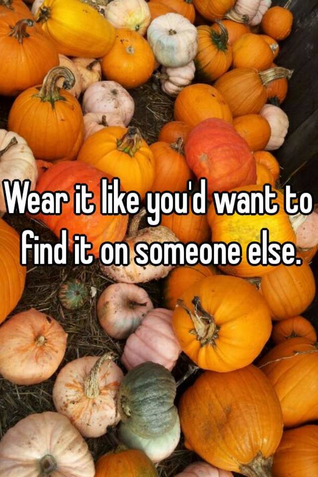 wear-it-like-you-d-want-to-find-it-on-someone-else