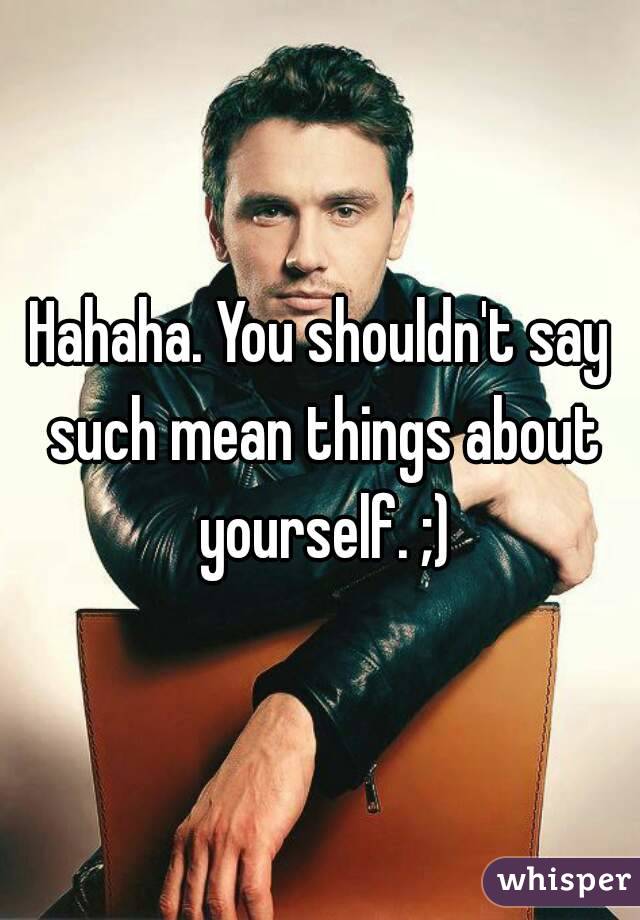 Hahaha. You shouldn't say such mean things about yourself. ;)