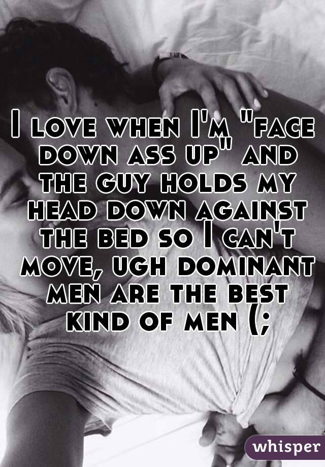 I love when I'm "face down ass up" and the guy holds my head down against the bed so I can't move, ugh dominant men are the best kind of men (;