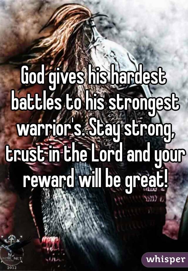 God gives his hardest battles to his strongest warrior's. Stay strong, trust in the Lord and your reward will be great!