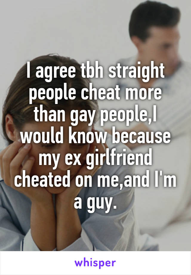 I agree tbh straight people cheat more than gay people,I would know because my ex girlfriend cheated on me,and I'm a guy.