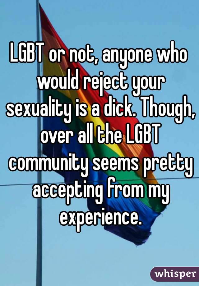 LGBT or not, anyone who would reject your sexuality is a dick. Though, over all the LGBT community seems pretty accepting from my experience.