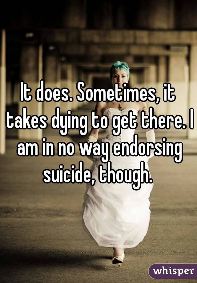 It does. Sometimes, it takes dying to get there. I am in no way endorsing suicide, though. 
