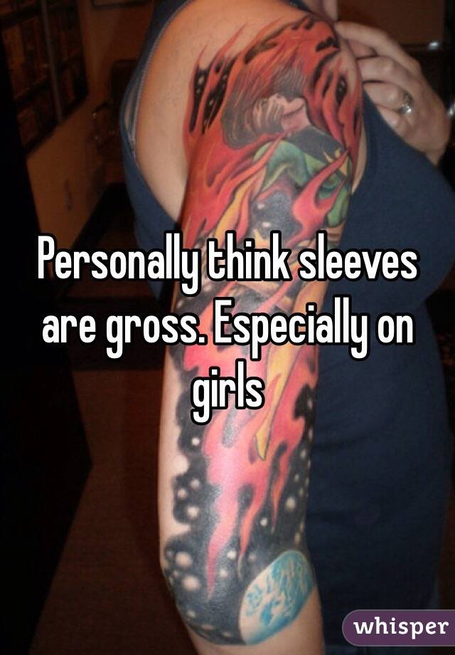Personally think sleeves are gross. Especially on girls