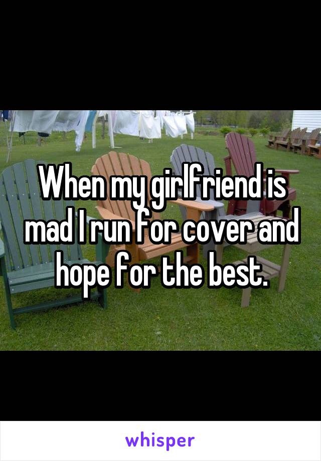 When my girlfriend is mad I run for cover and hope for the best.