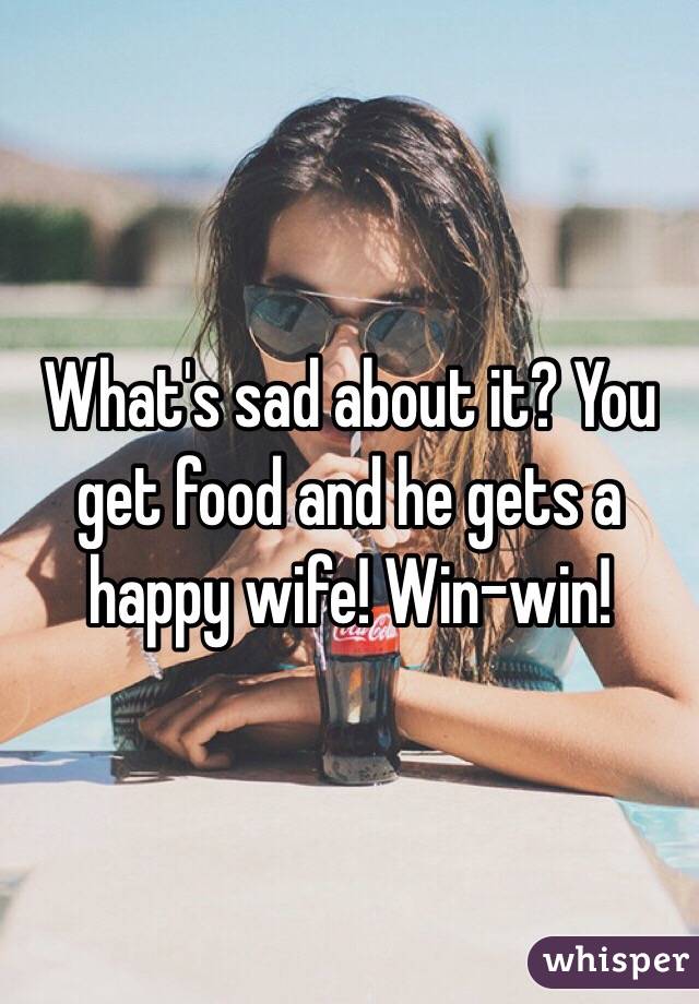 What's sad about it? You get food and he gets a happy wife! Win-win!