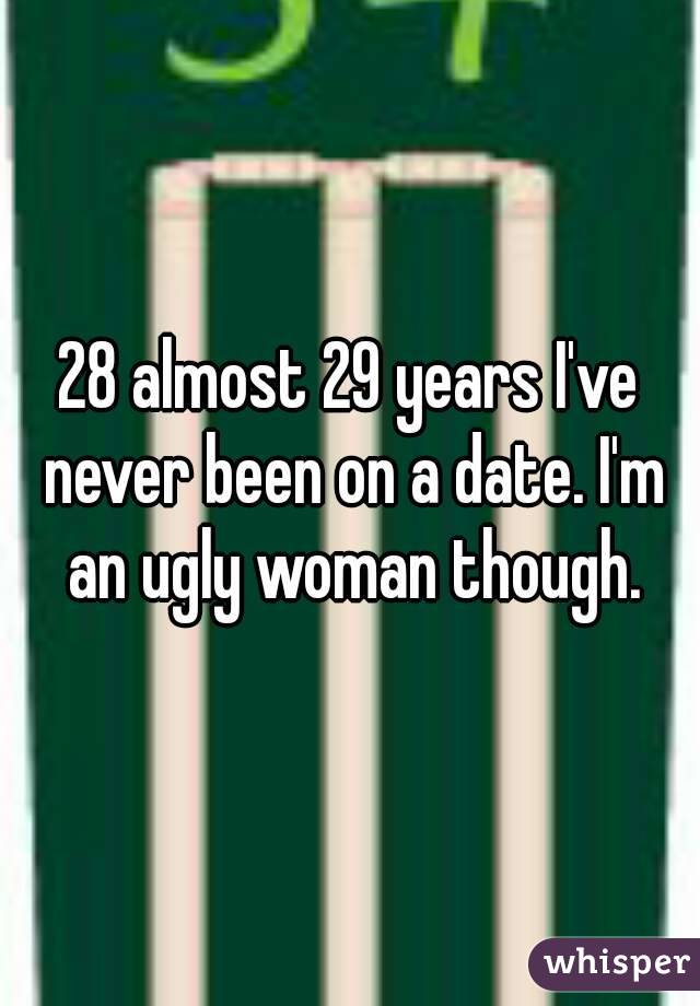 28 almost 29 years I've never been on a date. I'm an ugly woman though.