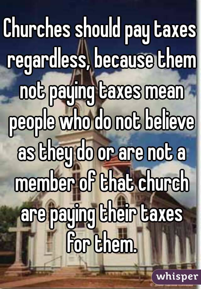 Churches should pay taxes regardless, because them not paying taxes mean people who do not believe as they do or are not a member of that church are paying their taxes for them.