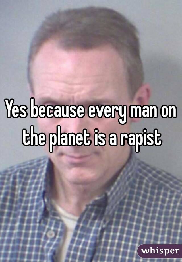 Yes because every man on the planet is a rapist
