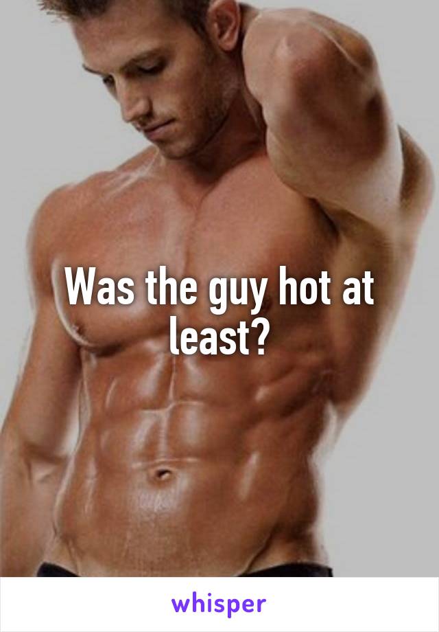 Was the guy hot at least?