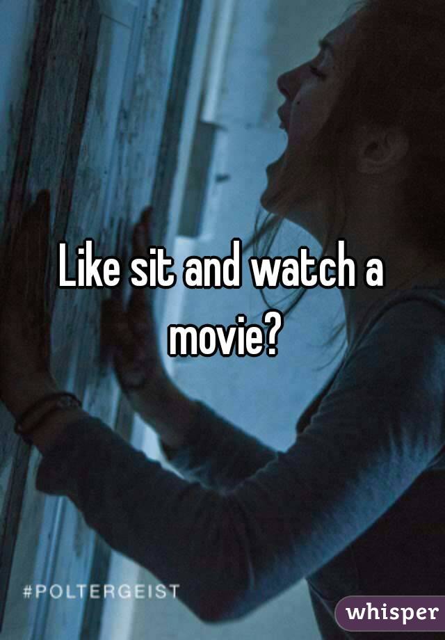 Like sit and watch a movie?