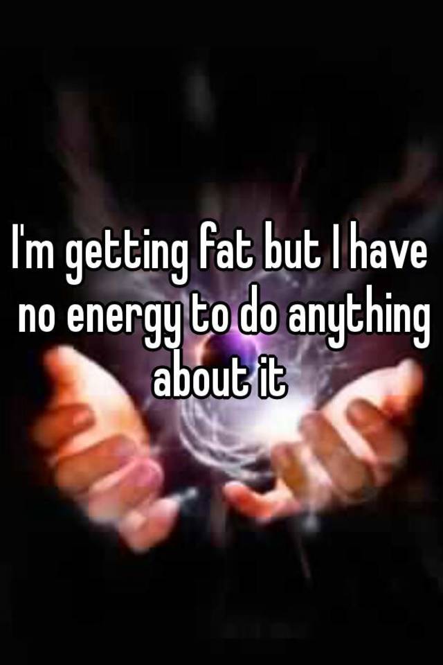 i-m-getting-fat-but-i-have-no-energy-to-do-anything-about-it