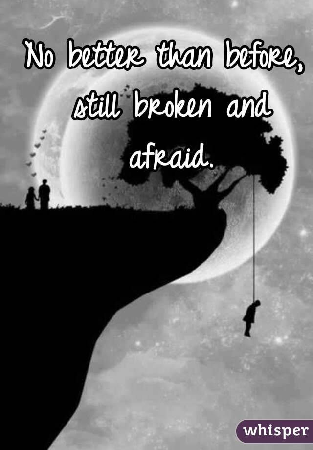 No better than before, still broken and afraid.