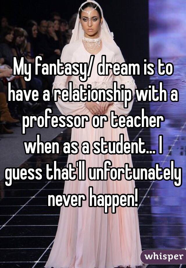 My fantasy/ dream is to have a relationship with a professor or teacher when as a student... I guess that'll unfortunately never happen! 