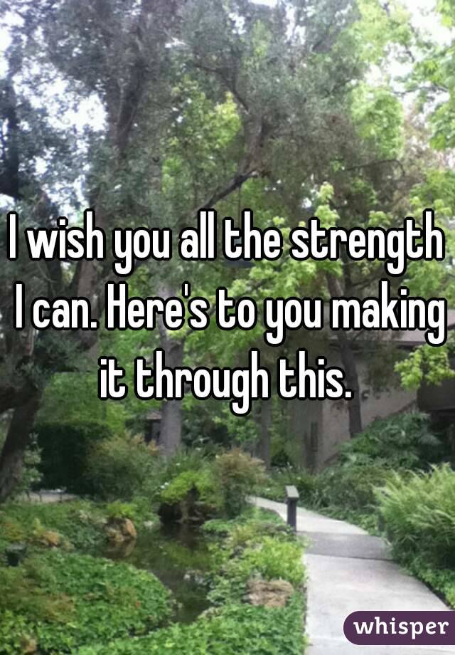 I wish you all the strength I can. Here's to you making it through this. 