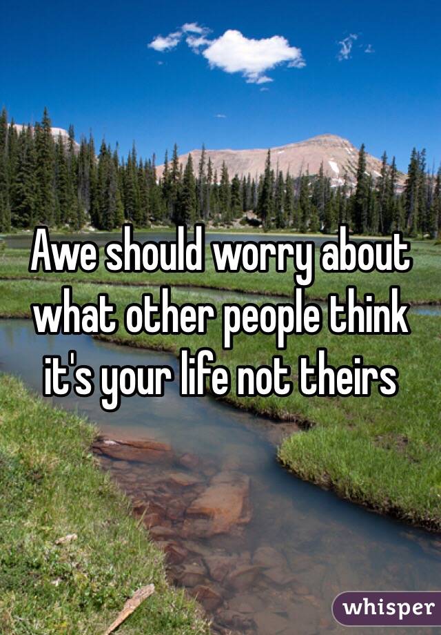 Awe should worry about what other people think it's your life not theirs 