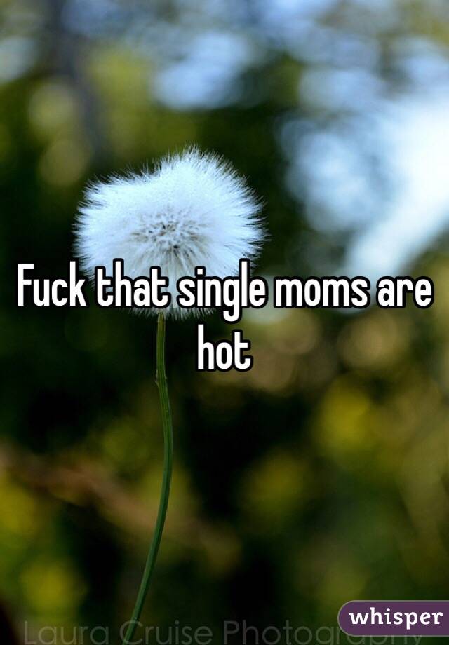 Fuck that single moms are hot