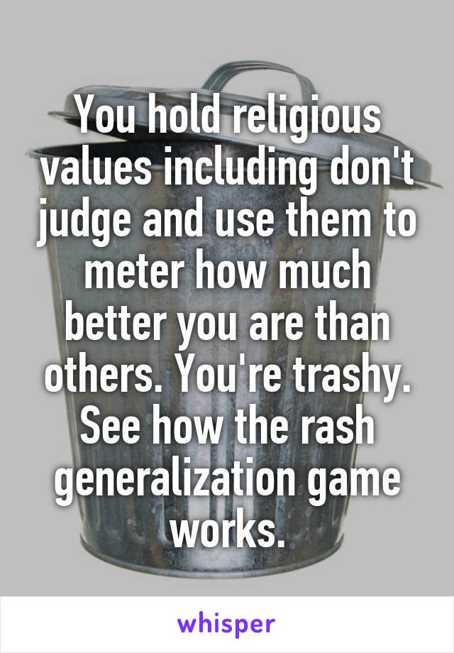 You hold religious values including don't judge and use them to meter how much better you are than others. You're trashy. See how the rash generalization game works.