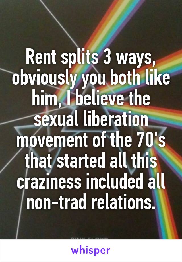 Rent splits 3 ways, obviously you both like him, I believe the sexual liberation movement of the 70's that started all this craziness included all non-trad relations.