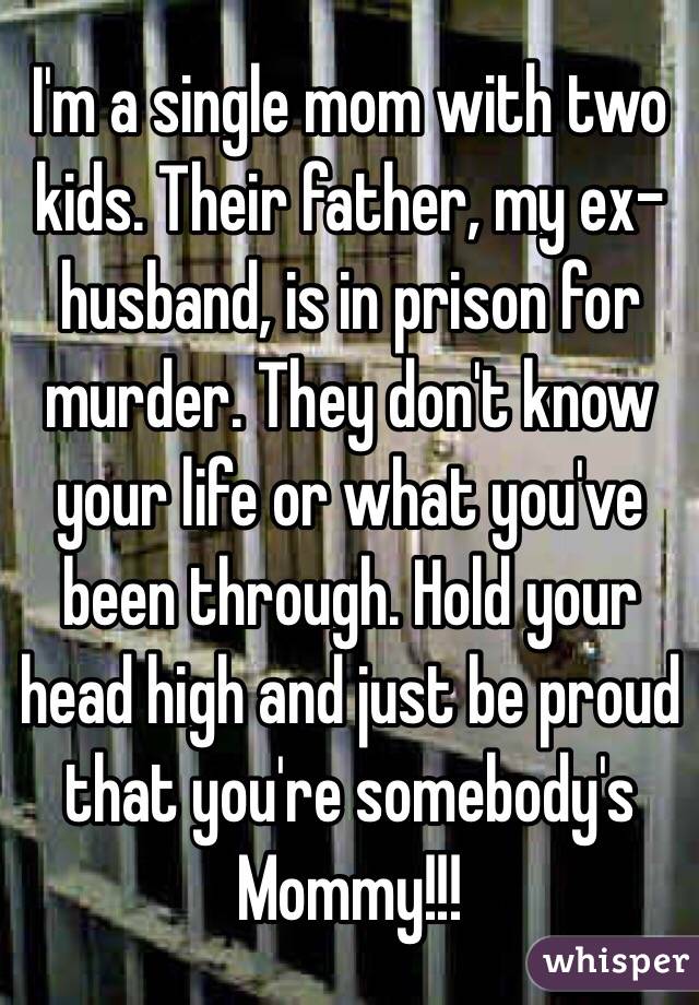 I'm a single mom with two kids. Their father, my ex-husband, is in prison for murder. They don't know your life or what you've been through. Hold your head high and just be proud that you're somebody's Mommy!!!