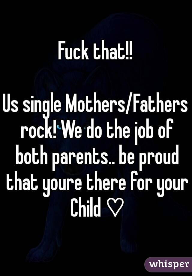 Fuck that!!

Us single Mothers/Fathers rock! We do the job of both parents.. be proud that youre there for your Child ♡