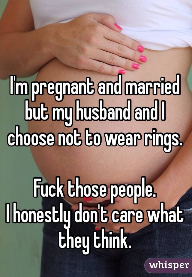 I'm pregnant and married but my husband and I choose not to wear rings. 

Fuck those people. 
I honestly don't care what they think.  