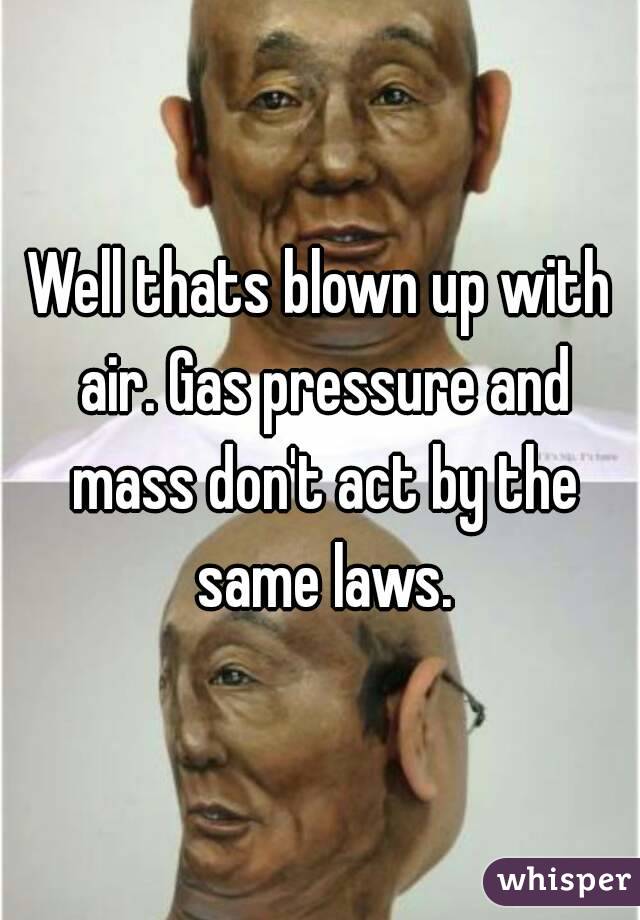 Well thats blown up with air. Gas pressure and mass don't act by the same laws.