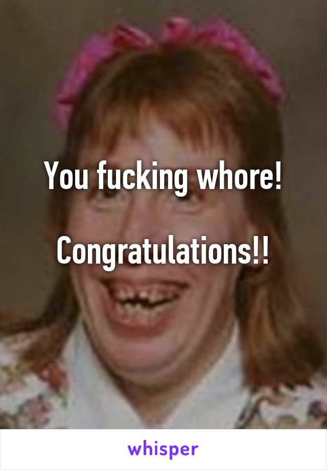 You fucking whore!

Congratulations!!
