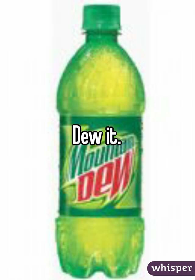 Dew it.
