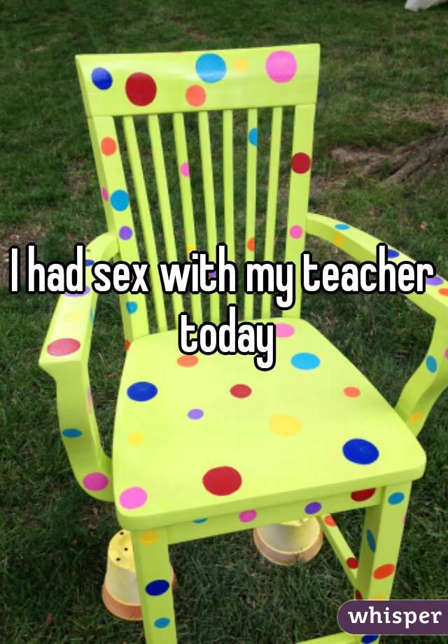 I had sex with my teacher today