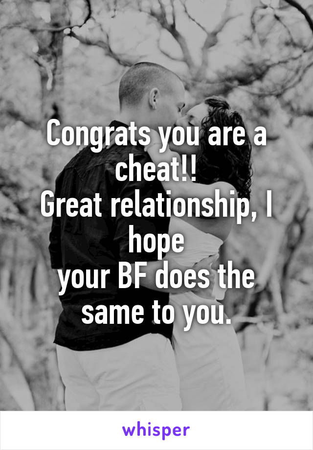 Congrats you are a cheat!!
Great relationship, I hope
your BF does the same to you.