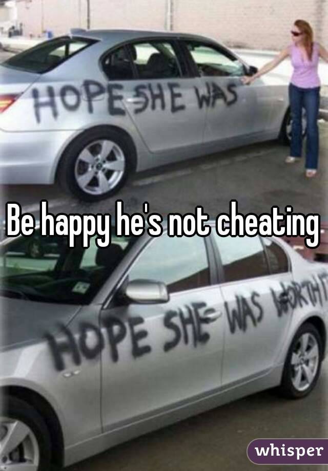 Be happy he's not cheating