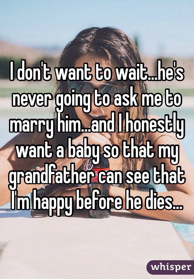 I don't want to wait...he's never going to ask me to marry him...and I honestly want a baby so that my grandfather can see that I'm happy before he dies...