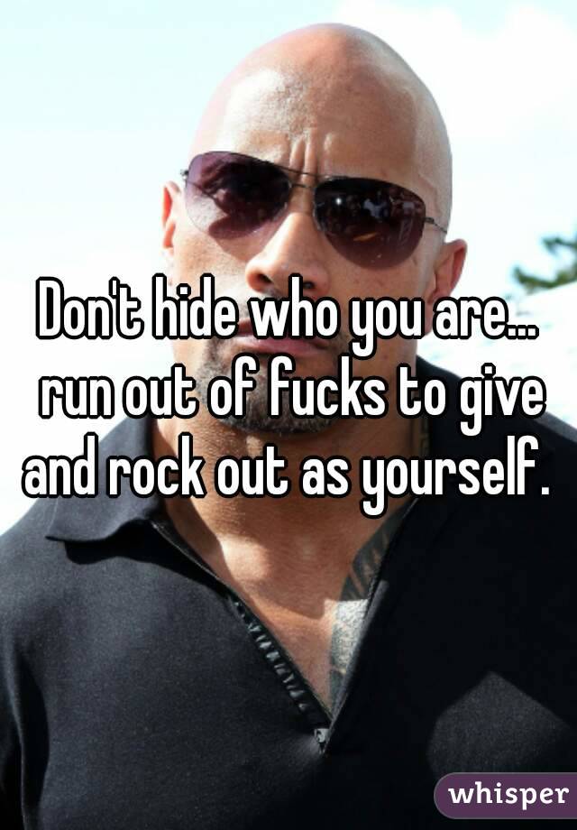 Don't hide who you are... run out of fucks to give and rock out as yourself. 