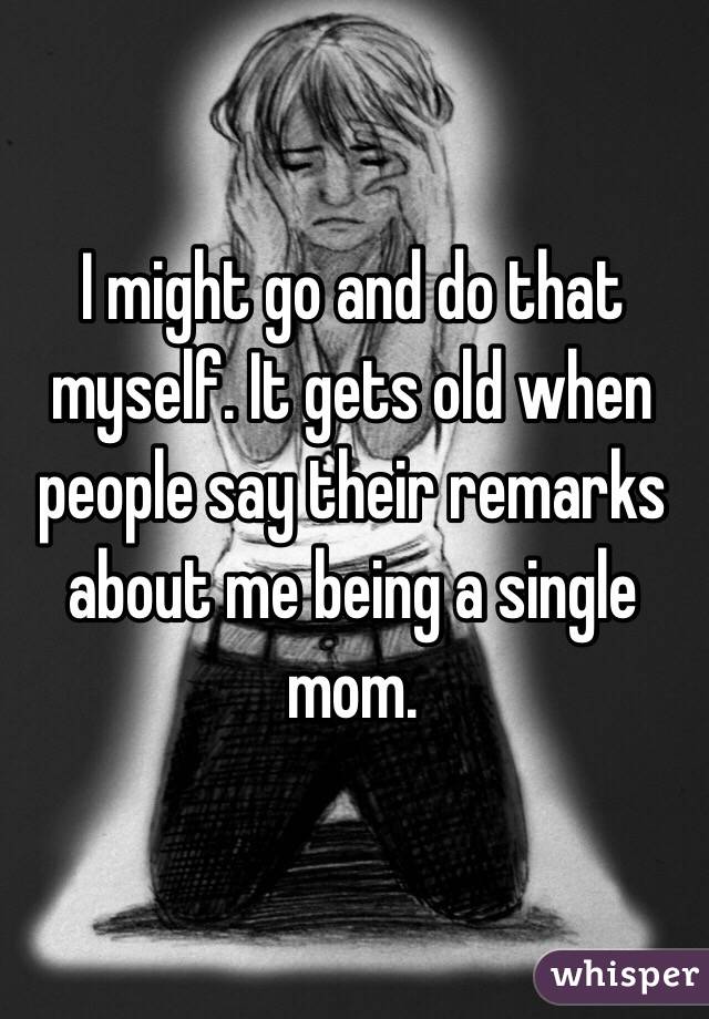 I might go and do that myself. It gets old when people say their remarks about me being a single mom.