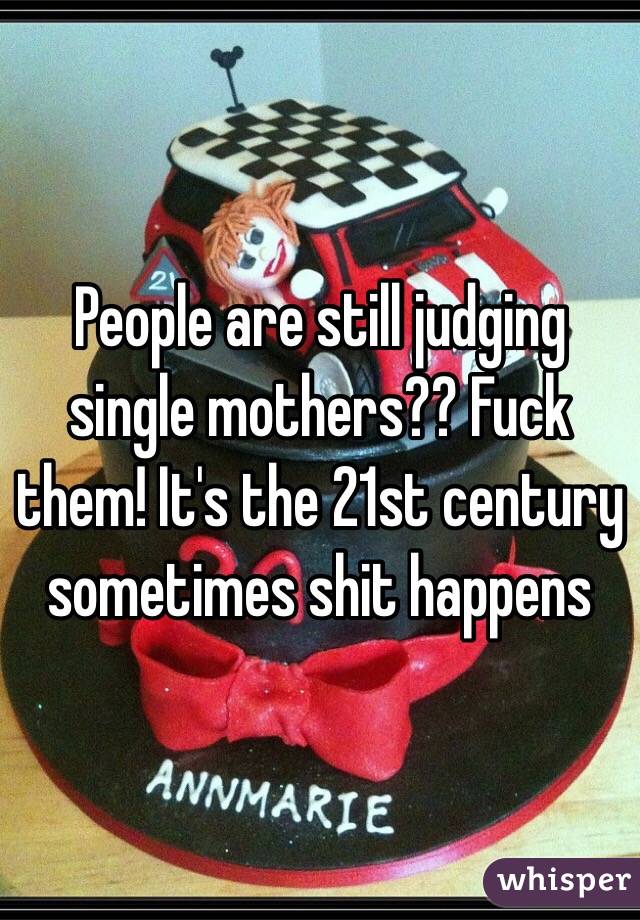 People are still judging single mothers?? Fuck them! It's the 21st century sometimes shit happens