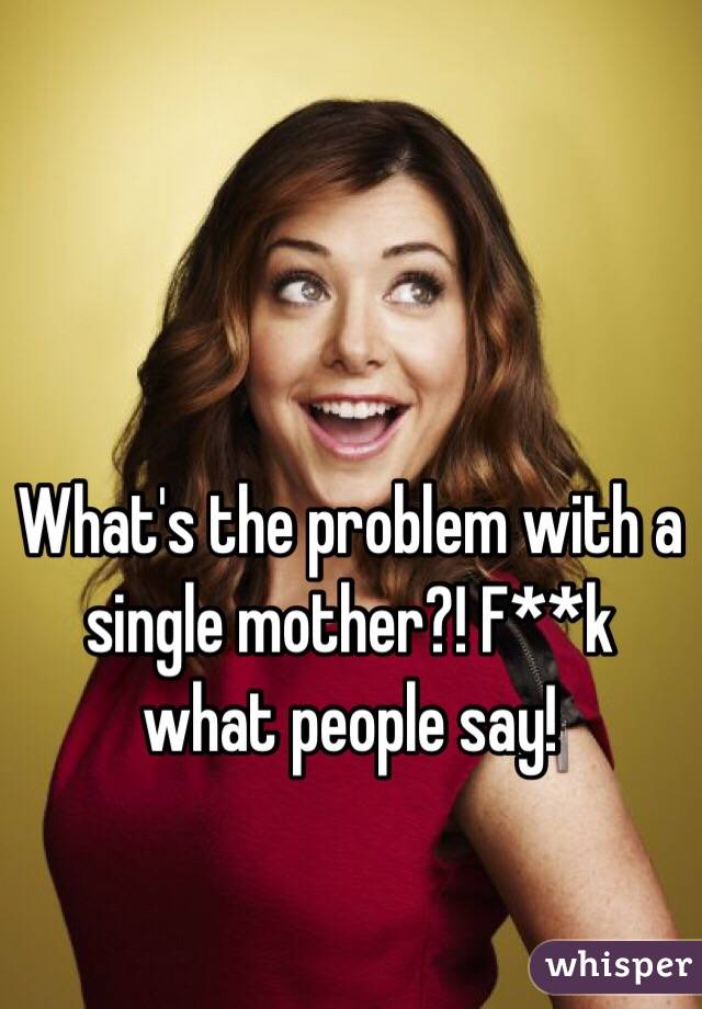 What's the problem with a single mother?! F**k what people say! 