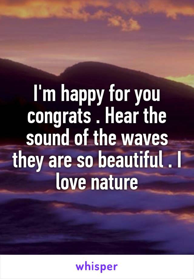 I'm happy for you congrats . Hear the sound of the waves they are so beautiful . I love nature