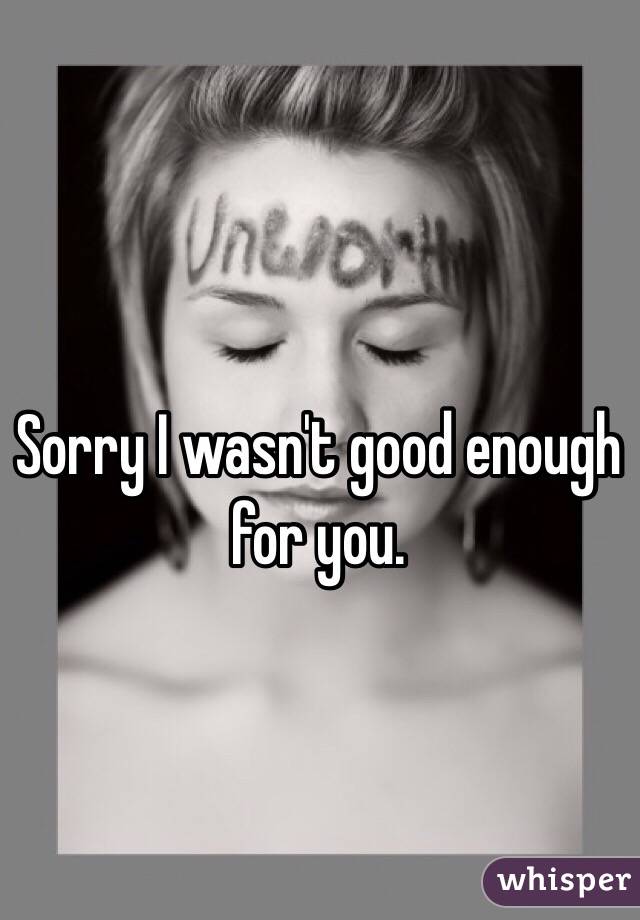 Sorry I wasn't good enough for you. 