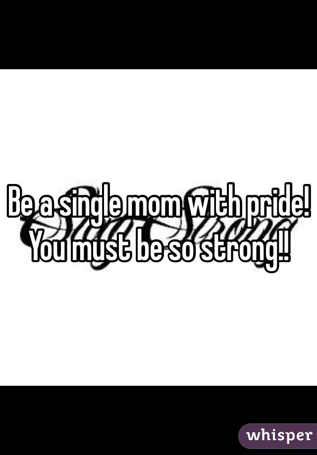 Be a single mom with pride! You must be so strong!!
