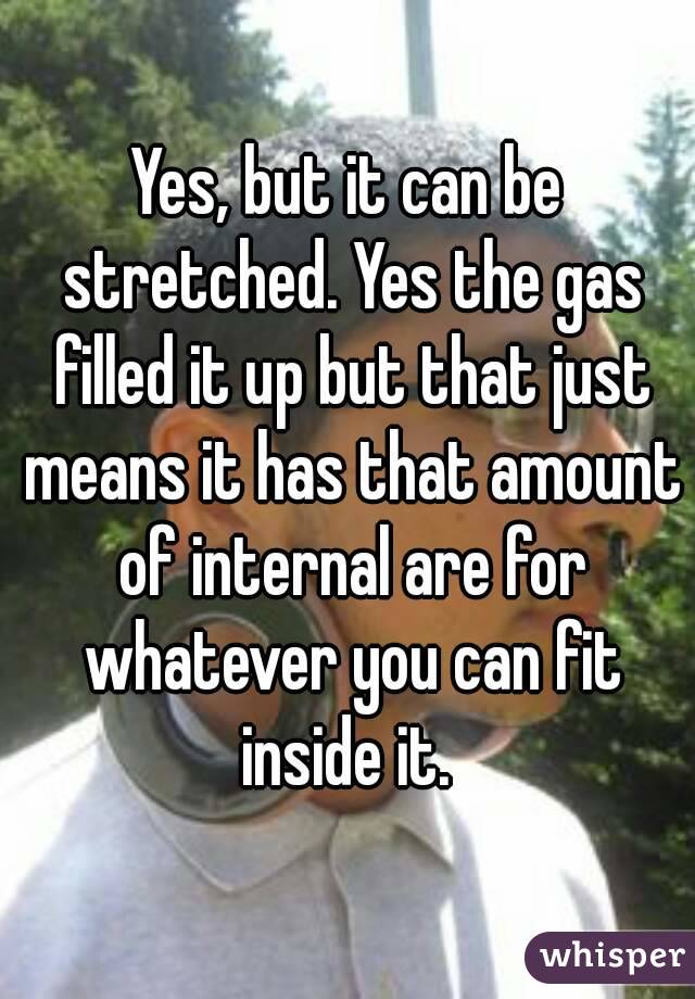 Yes, but it can be stretched. Yes the gas filled it up but that just means it has that amount of internal are for whatever you can fit inside it. 